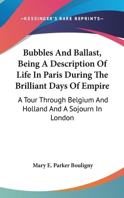 Bubbles And Ballast, Being A Description Of Life In Paris During The Brilliant Days Of Empire: A Tour Through Belgium And Holland And A Sojourn In Lon by Bouligny, Mary E. Parker