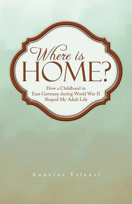 Where Is Home?: How a Childhood in East Germany During World War II Shaped My Adult Life by Valensi, Anneros