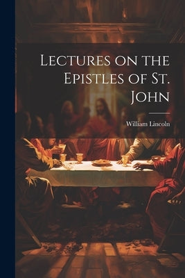 Lectures on the Epistles of St. John by Lincoln, William