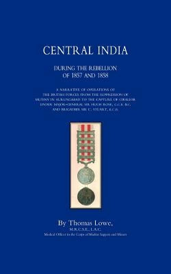 OPERATIONS OF THE BRITISH ARMY IN CENTRAL INDIA During The Rebellion of 1857 and 1858 by Lowe, Thomas