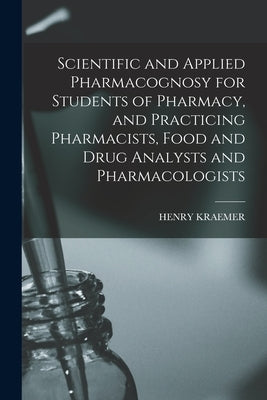 Scientific and Applied Pharmacognosy for Students of Pharmacy, and Practicing Pharmacists, Food and Drug Analysts and Pharmacologists by Kraemer, Henry