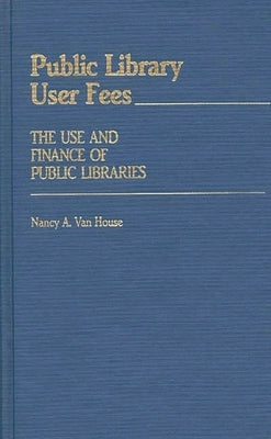Public Library User Fees: The Use and Finance of Public Libraries by House, Nancy Van