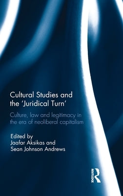 Cultural Studies and the 'Juridical Turn': Culture, Law, and Legitimacy in the Era of Neoliberal Capitalism by Aksikas, Jaafar