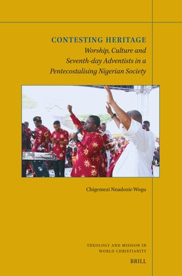 Contesting Heritage: Worship, Culture and Seventh-Day Adventists in a Pentecostalising Nigerian Society by Wogu, Chigemezi Nnadozie
