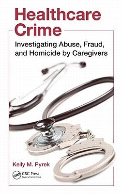 Healthcare Crime: Investigating Abuse, Fraud, and Homicide by Caregivers by Pyrek, Kelly M.