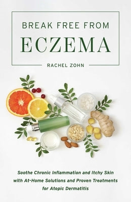 Break Free from Eczema: Soothe Chronic Inflammation and Itchy Skin with At-Home Solutions and Proven Treatments for Atopic Dermatitis by Zohn, Rachel