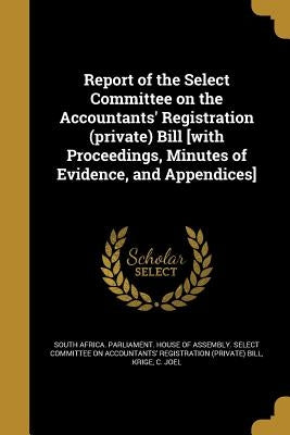 Report of the Select Committee on the Accountants' Registration (private) Bill [with Proceedings, Minutes of Evidence, and Appendices] by South Africa Parliament House of Assem