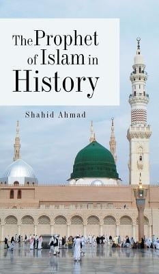 The Prophet of Islam in History by Ahmad, Shahid