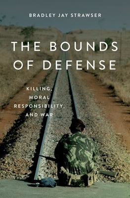 The Bounds of Defense: Killing, Moral Responsibility, and War by Strawser, Bradley Jay