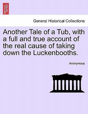 Another Tale of a Tub, with a Full and True Account of the Real Cause of Taking Down the Luckenbooths. by Anonymous