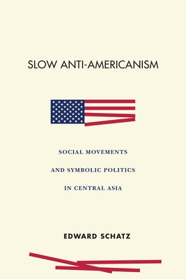Slow Anti-Americanism: Social Movements and Symbolic Politics in Central Asia by Schatz, Edward