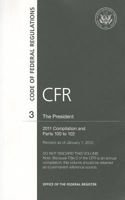 Code of Federal Regulations, Title 3, the President, 2011 Compilation, and PT. 100-102, Revised as of January 1, 2012 by U S Office of the Federal Register