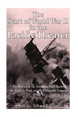 The Start of World War II in the Pacific Theater: The History of the Attack on Pearl Harbor, the Doolittle Raid, and the Philippines Campaign of 1941- by Charles River