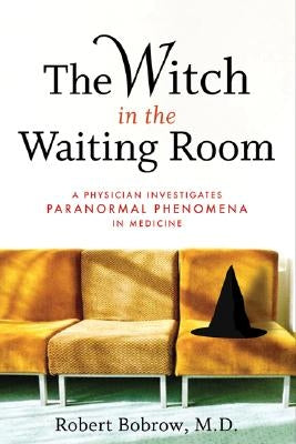 The Witch in the Waiting Room: A Physician Examines Paranormal Phenomena in Medicine by Bobrow, Robert S.