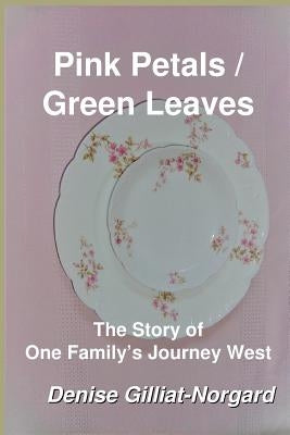 Pink Petals / Green Leaves: The Story of One Family's Journey West by Gilliat-Norgard, Denise W.