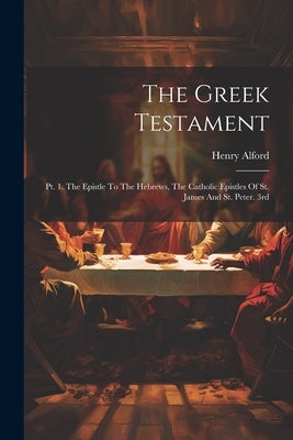 The Greek Testament: Pt. 1. The Epistle To The Hebrews, The Catholic Epistles Of St. James And St. Peter. 3rd; Edition 1864 by Alford, Henry