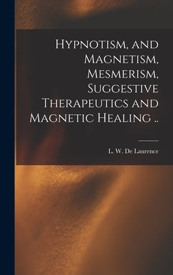 Hypnotism, and Magnetism, Mesmerism, Suggestive Therapeutics and Magnetic Healing .. by De Laurence, L. W. (Lauron William) B.