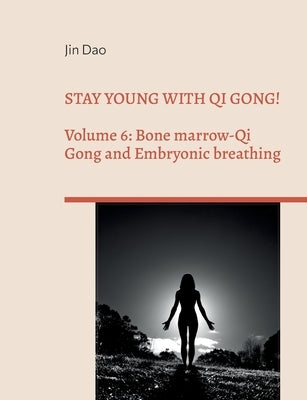 Stay young with Qi Gong!: Volume 6: Bone Marrow-Qi Gong and Embryonic breathing by Dao, Jin