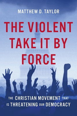 The Violent Take It by Force: The Christian Movement That Is Threatening Our Democracy by Taylor, Matthew D.