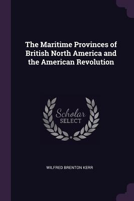 The Maritime Provinces of British North America and the American Revolution by Kerr, Wilfred Brenton