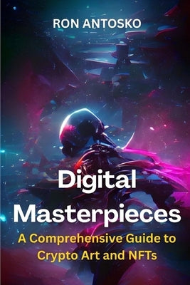 Digital Masterpieces: A Comprehensive Guide to Crypto Art and NFTs by Antosko, Ron