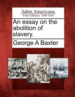 An Essay on the Abolition of Slavery. by Baxter, George A.