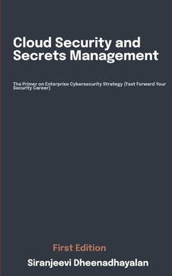 Cloud Security and Secrets Management: The Primer on Enterprise Cybersecurity Strategy (Fast Forward Your Security Career) by Dheenadhayalan, Siranjeevi