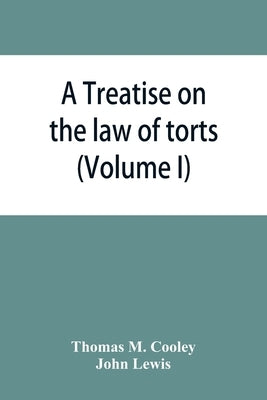 A Treatise on the law of torts, or the wrongs which arise independently of contract (Volume I) by M. Cooley, Thomas