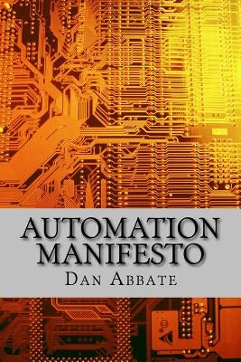 Automation Manifesto: No matter what industry you are in, you must automate everything! by Abbate, Dan