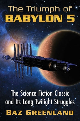 Triumph of Babylon 5: The Science Fiction Classic and Its Long Twilight Struggles by Greenland, Baz
