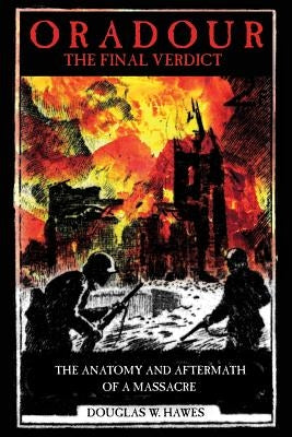 Oradour-The Final Verdict: Worst Nazi War Crime in France, The Controversial Trial and Recent Discoveries by Hawes, Douglas W.