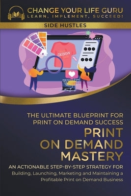 Print-On-Demand Mastery: The Ultimate Blueprint for Print-On-Demand Success-- Step-By-Step Strategy for Building, Launching, Marketing, and Mai by Guru, Change Your Life