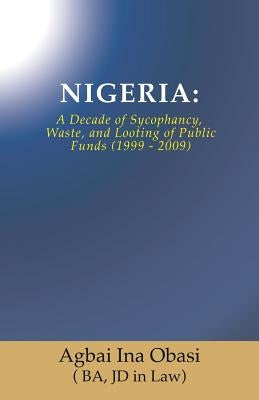 Nigeria: A Decade of Sycophancy, Waste, and Looting of Public Funds (1999 - 2009) by Obasi (. Ba, Jd in Law) Agbai Ina