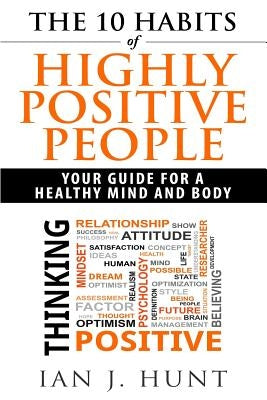 The 10 Habits of Highly Positive People: Your Guide To a Healthy Mind and Body by Hunt, Ian J.