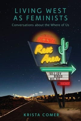 Living West as Feminists: Conversations about the Where of Us by Comer, Krista
