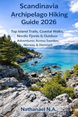 Scandinavia Archipelago Hiking Guide 2026: Top Island Trails, Coastal Walks, Nordic Fjords & Outdoor Adventures Across Sweden, Norway & Denmark by N. a., Nathanael