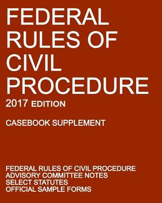 Federal Rules of Civil Procedure; 2017 Edition (Casebook Supplement): With Advisory Committee Notes, Select Statutes, and Official Forms by Michigan Legal Publishing Ltd