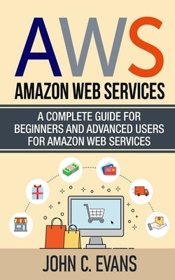 Aws: Amazon Web Services: A Complete Guide For Beginners and Advanced Users For Amazon Web Services by Evans, John C.