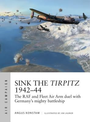 Sink the Tirpitz 1942-44: The RAF and Fleet Air Arm Duel with Germany's Mighty Battleship by Konstam, Angus