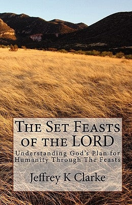 The Set Feasts of the LORD: Understanding God's Plan for Humanity Through The Feasts by Clarke, Jeffrey K.