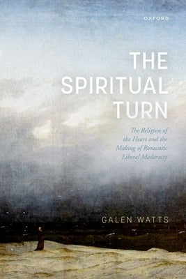 The Spiritual Turn: The Religion of the Heart and the Making of Romantic Liberal Modernity by Watts, Galen