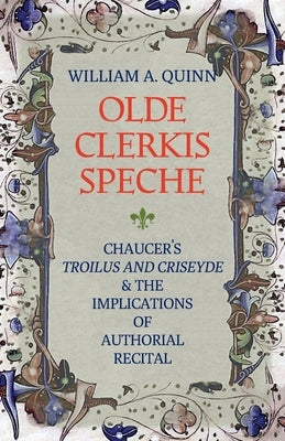Olde Clerkis Speche: Chaucer's Troilus and Criseyde and the Implications of Authorial Recital by Quinn, William a.