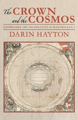 The Crown and the Cosmos: Astrology and the Politics of Maximilian I by Hayton, Darin