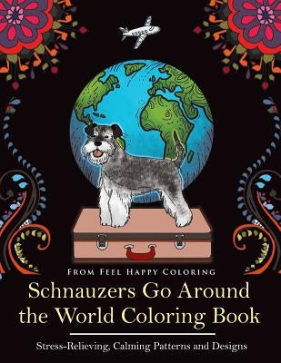 Schnauzers Go Around the World Coloring Book: Fun Schnauzer Coloring Book for Adults and Kids 10+ by Feel Happy Coloring