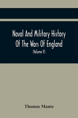 Naval And Military History Of The Wars Of England: Including The Wars Of Scotland And Ireland (Volume V) by Mante, Thomas