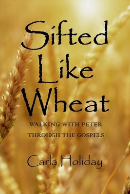 Sifted Like Wheat: Walking with Peter Through the Gospels by Holiday, Carla