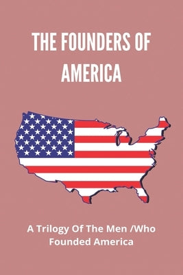 The Founders Of America: A Trilogy Of The Men Who Founded America: The Founding Fathers by Harleston, Preston