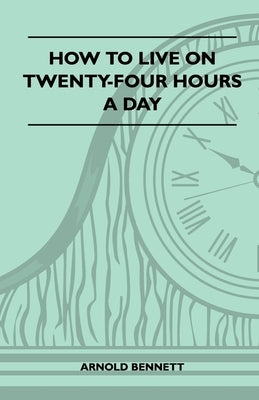 How To Live On Twenty-Four Hours A Day by Bennett, Arnold