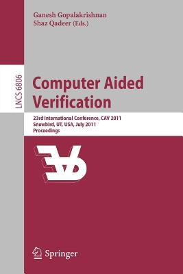 Computer Aided Verification: 23rd International Conference, Cav 2011, Snowbird, Ut, Usa, July 14-20, 2011, Proceedings by Gopalakrishnan, Ganesh
