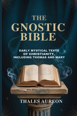 The Gnostic Bible: Early Mystical Texts of Christianity, Including Thomas and Mary by Aureon, Thales